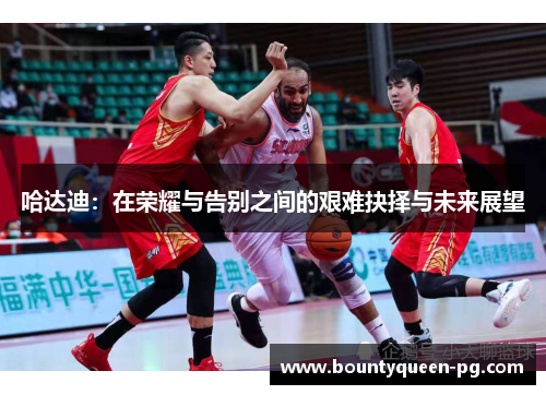 哈达迪：在荣耀与告别之间的艰难抉择与未来展望