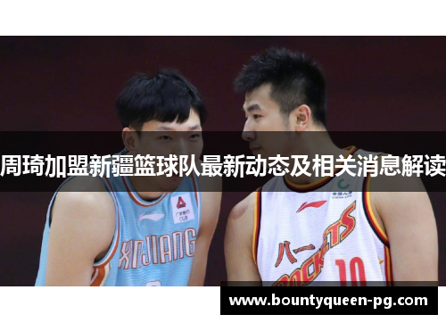 周琦加盟新疆篮球队最新动态及相关消息解读 周琦加盟新疆篮球队最新动态及相关消息解读