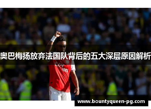 奥巴梅扬放弃法国队背后的五大深层原因解析 奥巴梅扬放弃法国队背后的五大深层原因解析