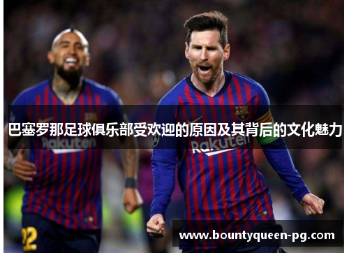 巴塞罗那足球俱乐部受欢迎的原因及其背后的文化魅力 巴塞罗那足球俱乐部受欢迎的原因及其背后的文化魅力