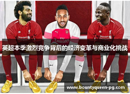 英超本季激烈竞争背后的经济变革与商业化挑战