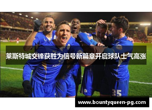 莱斯特城交锋获胜为信号新篇章开启球队士气高涨 莱斯特城交锋获胜为信号新篇章开启球队士气高涨