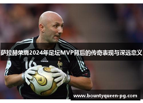 萨拉赫荣膺2024年足坛MVP背后的传奇表现与深远意义 萨拉赫荣膺2024年足坛MVP背后的传奇表现与深远意义