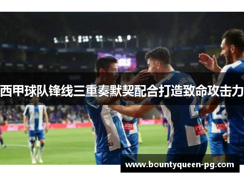 西甲球队锋线三重奏默契配合打造致命攻击力 西甲球队锋线三重奏默契配合打造致命攻击力