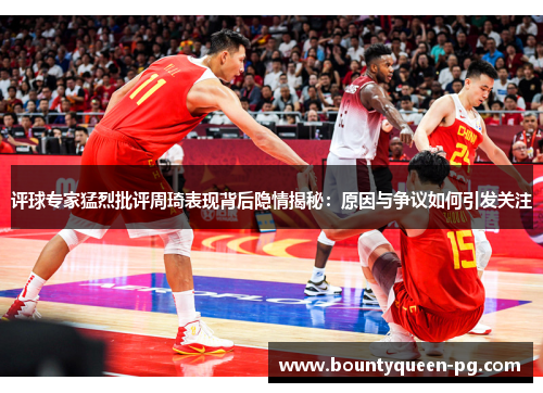 评球专家猛烈批评周琦表现背后隐情揭秘:原因与争议如何引发关注 评球专家猛烈批评周琦表现背后隐情揭秘:原因与争议如何引发关注