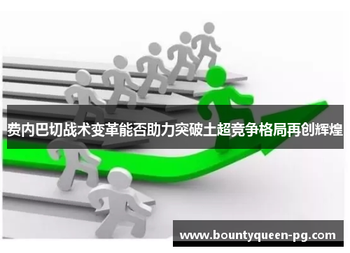 费内巴切战术变革能否助力突破土超竞争格局再创辉煌 费内巴切战术变革能否助力突破土超竞争格局再创辉煌