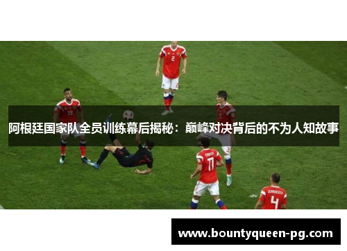 阿根廷国家队全员训练幕后揭秘:巅峰对决背后的不为人知故事 阿根廷国家队全员训练幕后揭秘:巅峰对决背后的不为人知故事