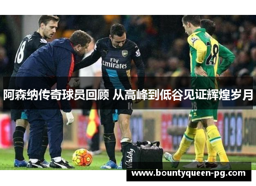 阿森纳传奇球员回顾 从高峰到低谷见证辉煌岁月