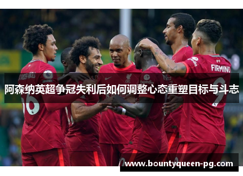 阿森纳英超争冠失利后如何调整心态重塑目标与斗志