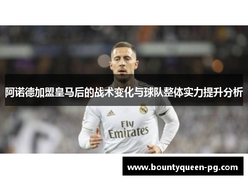 阿诺德加盟皇马后的战术变化与球队整体实力提升分析