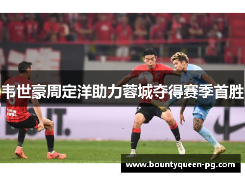 韦世豪周定洋助力蓉城夺得赛季首胜 韦世豪周定洋助力蓉城夺得赛季首胜