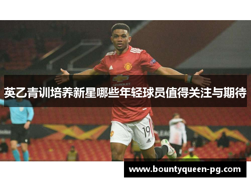 英乙青训培养新星哪些年轻球员值得关注与期待