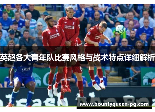 英超各大青年队比赛风格与战术特点详细解析