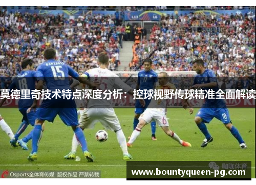 莫德里奇技术特点深度分析：控球视野传球精准全面解读