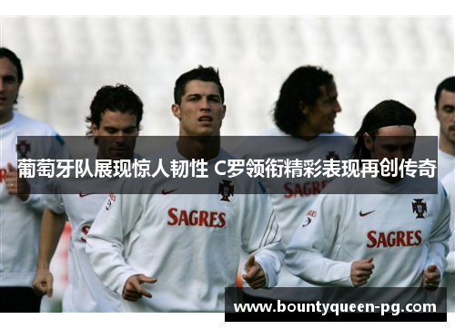 葡萄牙队展现惊人韧性 C罗领衔精彩表现再创传奇 葡萄牙队展现惊人韧性 C罗领衔精彩表现再创传奇