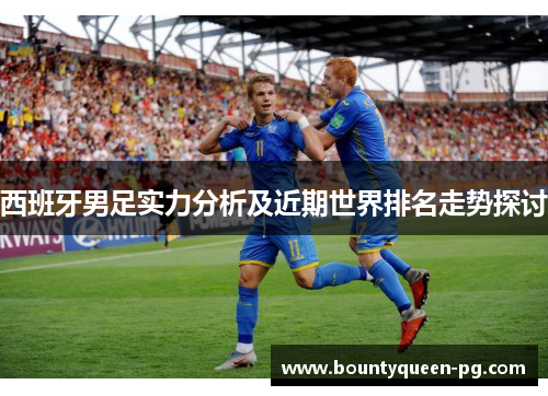 西班牙男足实力分析及近期世界排名走势探讨