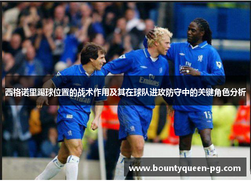 西格诺里踢球位置的战术作用及其在球队进攻防守中的关键角色分析 西格诺里踢球位置的战术作用及其在球队进攻防守中的关键角色分析