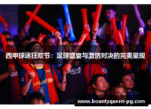 西甲球迷狂欢节:足球盛宴与激情对决的完美呈现 西甲球迷狂欢节:足球盛宴与激情对决的完美呈现
