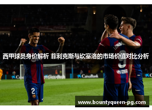 西甲球员身价解析 菲利克斯与坎塞洛的市场价值对比分析 西甲球员身价解析 菲利克斯与坎塞洛的市场价值对比分析