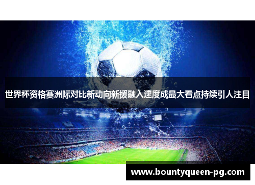 世界杯资格赛洲际对比新动向新援融入速度成最大看点持续引人注目 世界杯资格赛洲际对比新动向新援融入速度成最大看点持续引人注目