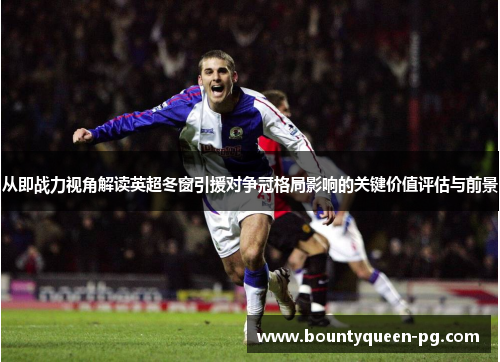 从即战力视角解读英超冬窗引援对争冠格局影响的关键价值评估与前景 从即战力视角解读英超冬窗引援对争冠格局影响的关键价值评估与前景