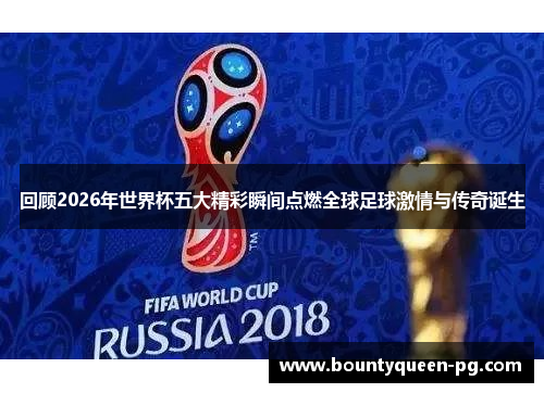回顾2026年世界杯五大精彩瞬间点燃全球足球激情与传奇诞生