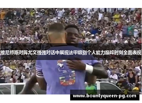 维尼修斯对阵尤文强强对话中展现法甲级别个人能力巅峰时刻全面表现 维尼修斯对阵尤文强强对话中展现法甲级别个人能力巅峰时刻全面表现