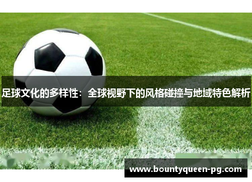 足球文化的多样性：全球视野下的风格碰撞与地域特色解析