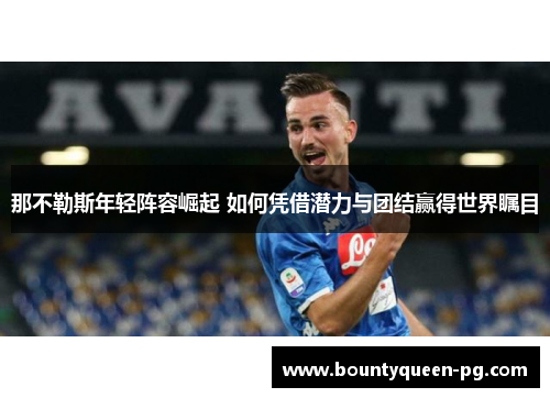 那不勒斯年轻阵容崛起 如何凭借潜力与团结赢得世界瞩目 那不勒斯年轻阵容崛起 如何凭借潜力与团结赢得世界瞩目