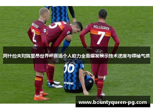 阿什拉夫对阵里昂世界杯赛场个人能力全面爆发展示技术速度与领袖气质 阿什拉夫对阵里昂世界杯赛场个人能力全面爆发展示技术速度与领袖气质