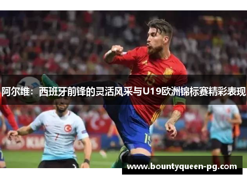 阿尔维:西班牙前锋的灵活风采与U19欧洲锦标赛精彩表现 阿尔维:西班牙前锋的灵活风采与U19欧洲锦标赛精彩表现