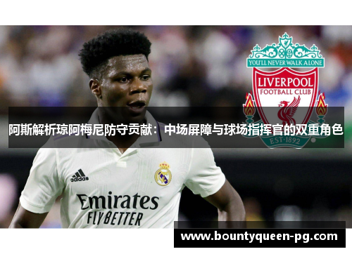 阿斯解析琼阿梅尼防守贡献:中场屏障与球场指挥官的双重角色 阿斯解析琼阿梅尼防守贡献:中场屏障与球场指挥官的双重角色