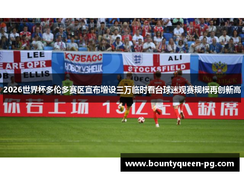 2026世界杯多伦多赛区宣布增设三万临时看台球迷观赛规模再创新高 2026世界杯多伦多赛区宣布增设三万临时看台球迷观赛规模再创新高