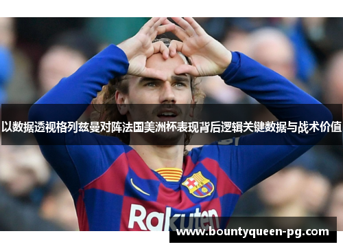 以数据透视格列兹曼对阵法国美洲杯表现背后逻辑关键数据与战术价值