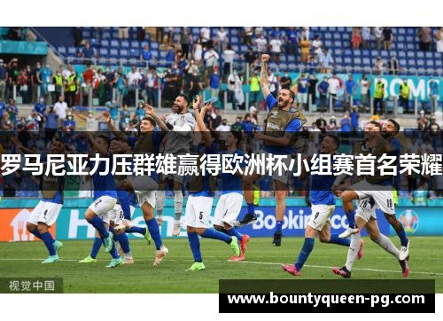 罗马尼亚力压群雄赢得欧洲杯小组赛首名荣耀