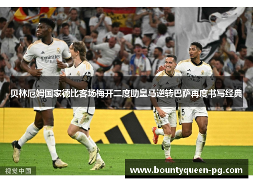 贝林厄姆国家德比客场梅开二度助皇马逆转巴萨再度书写经典 贝林厄姆国家德比客场梅开二度助皇马逆转巴萨再度书写经典