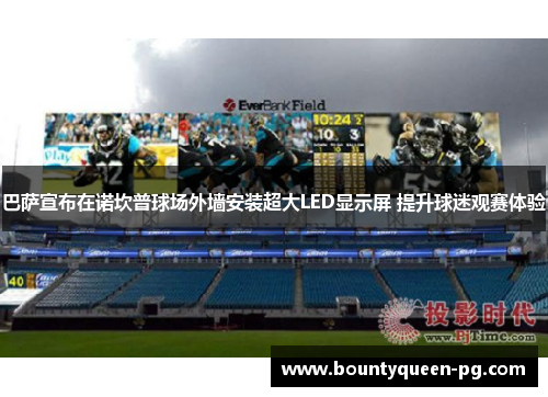 巴萨宣布在诺坎普球场外墙安装超大LED显示屏 提升球迷观赛体验